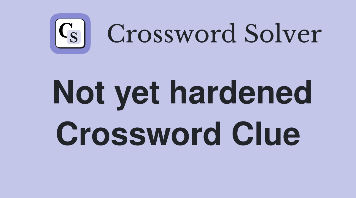 Not yet hardened Crossword Clue