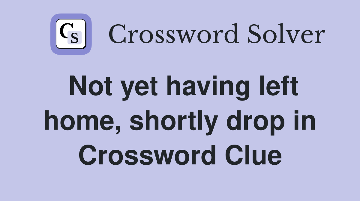 Not yet having left home, shortly drop in Crossword Clue