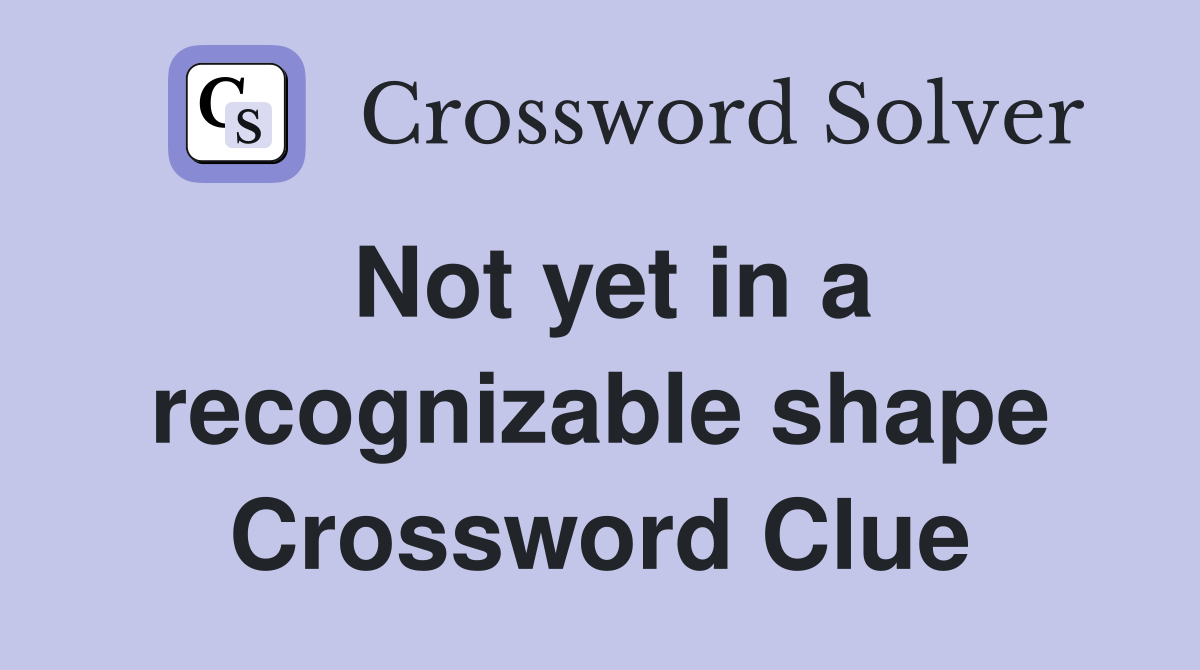 Not yet in a recognizable shape Crossword Clue