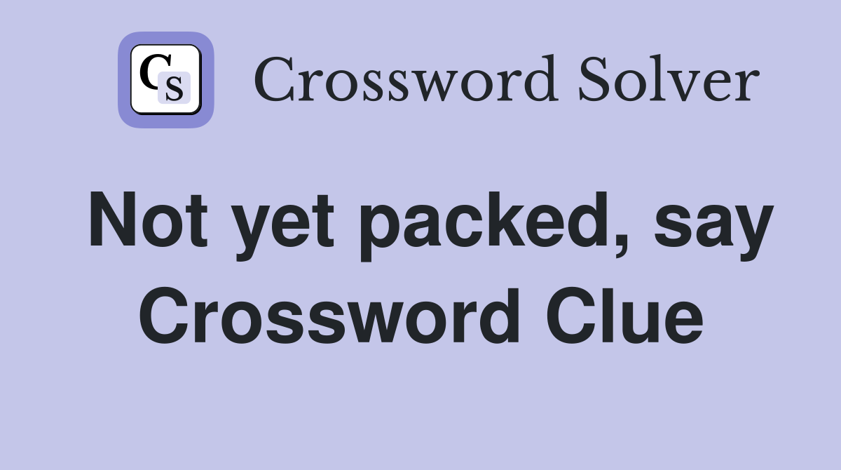 Not yet packed, say Crossword Clue
