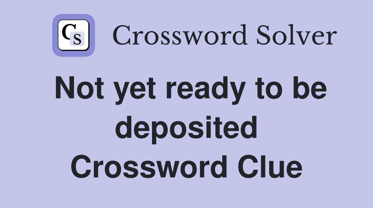 Not yet ready to be deposited Crossword Clue