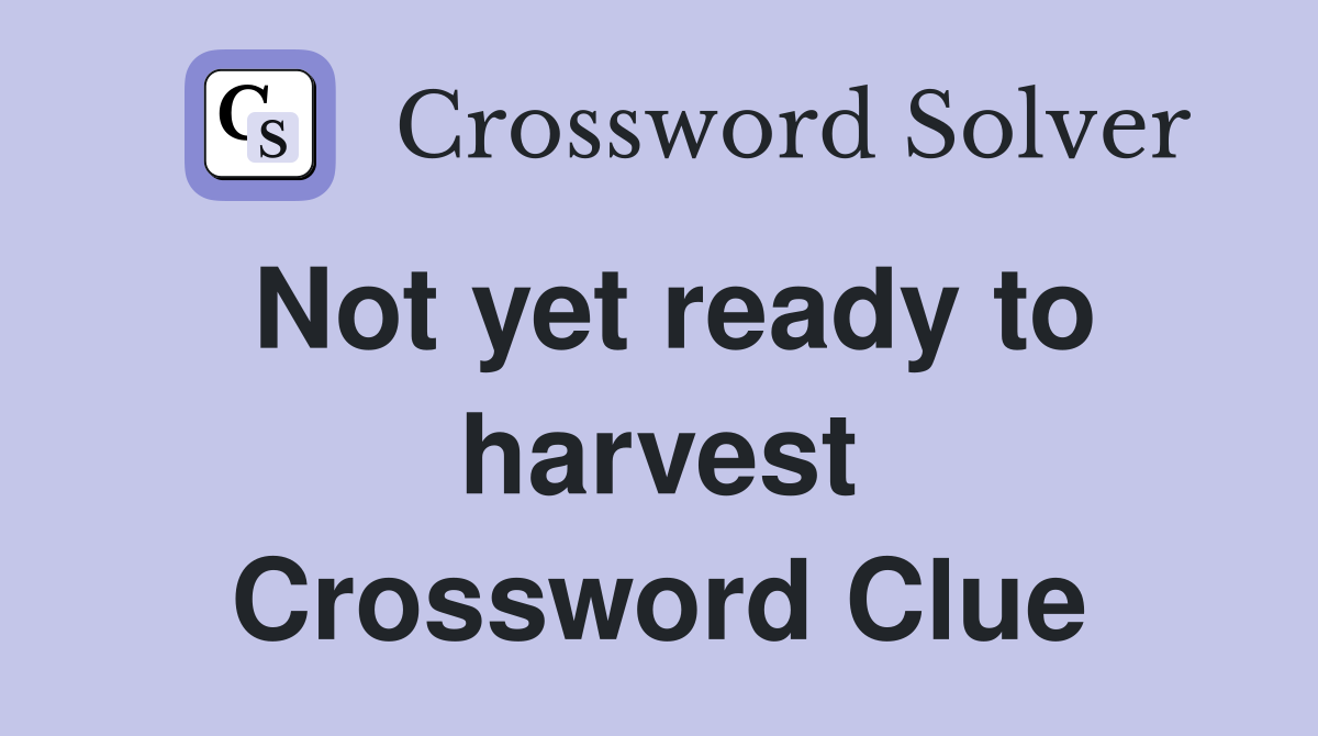 Not yet ready to harvest Crossword Clue