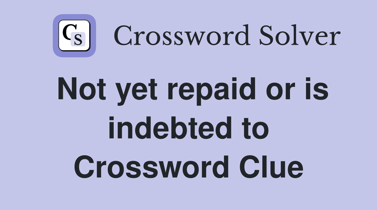 Not yet repaid or is indebted to Crossword Clue