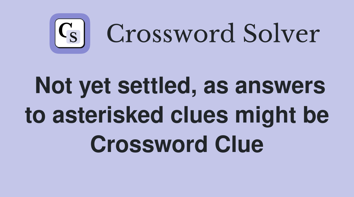 Not yet settled, as answers to asterisked clues might be Crossword Clue