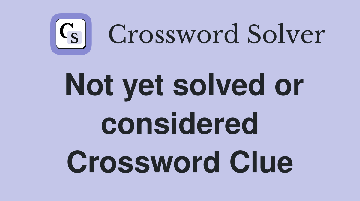 Not yet solved or considered Crossword Clue