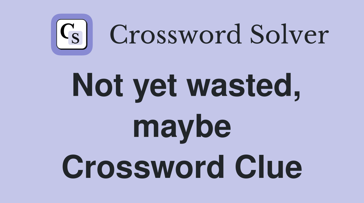 Not yet wasted, maybe Crossword Clue