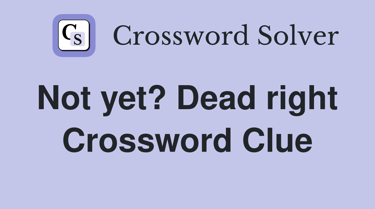 Not yet? Dead right  Crossword Clue