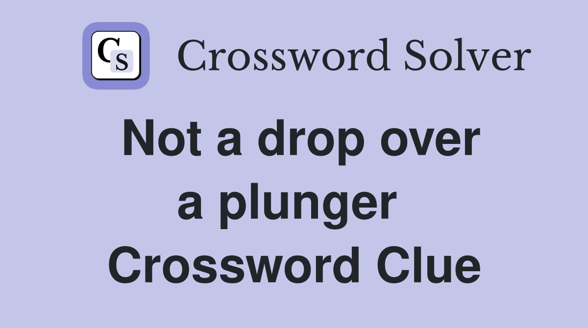 Not a drop over a plunger  Crossword Clue