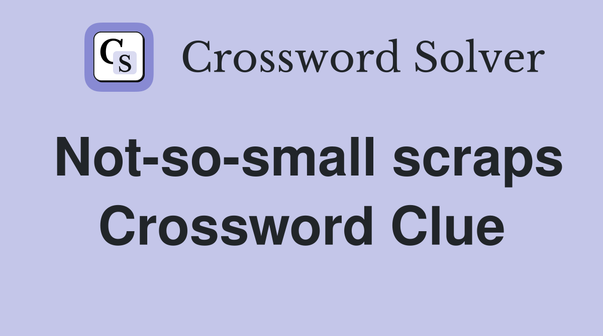 Not-so-small scraps Crossword Clue
