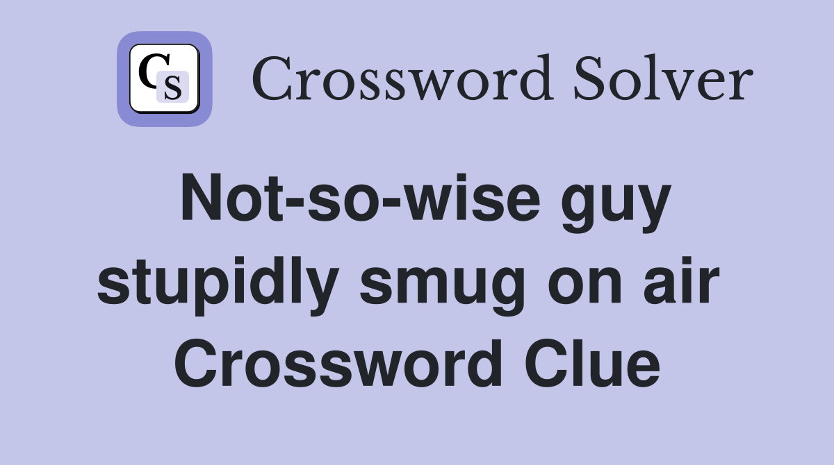 Not-so-wise guy stupidly smug on air  Crossword Clue