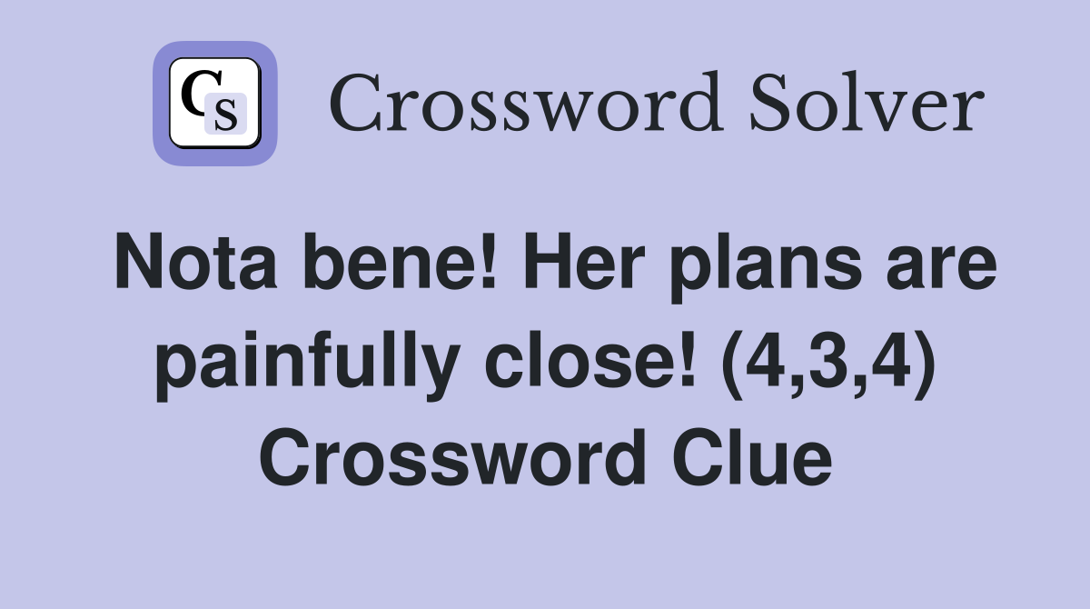 Nota bene! Her plans are painfully close! (4,3,4) Crossword Clue