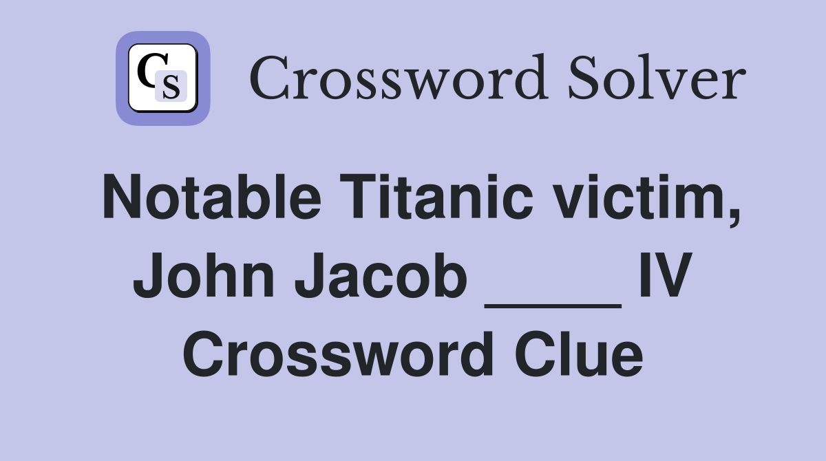 Notable Titanic victim, John Jacob ____ IV Crossword Clue