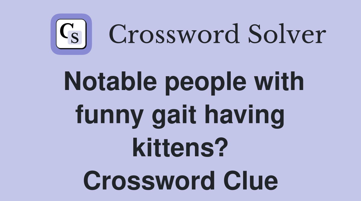 Notable people with funny gait having kittens? Crossword Clue