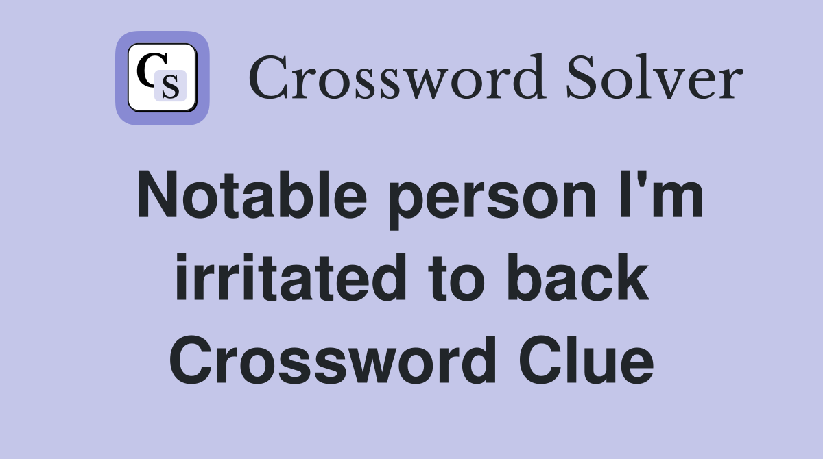 Notable person I'm irritated to back Crossword Clue