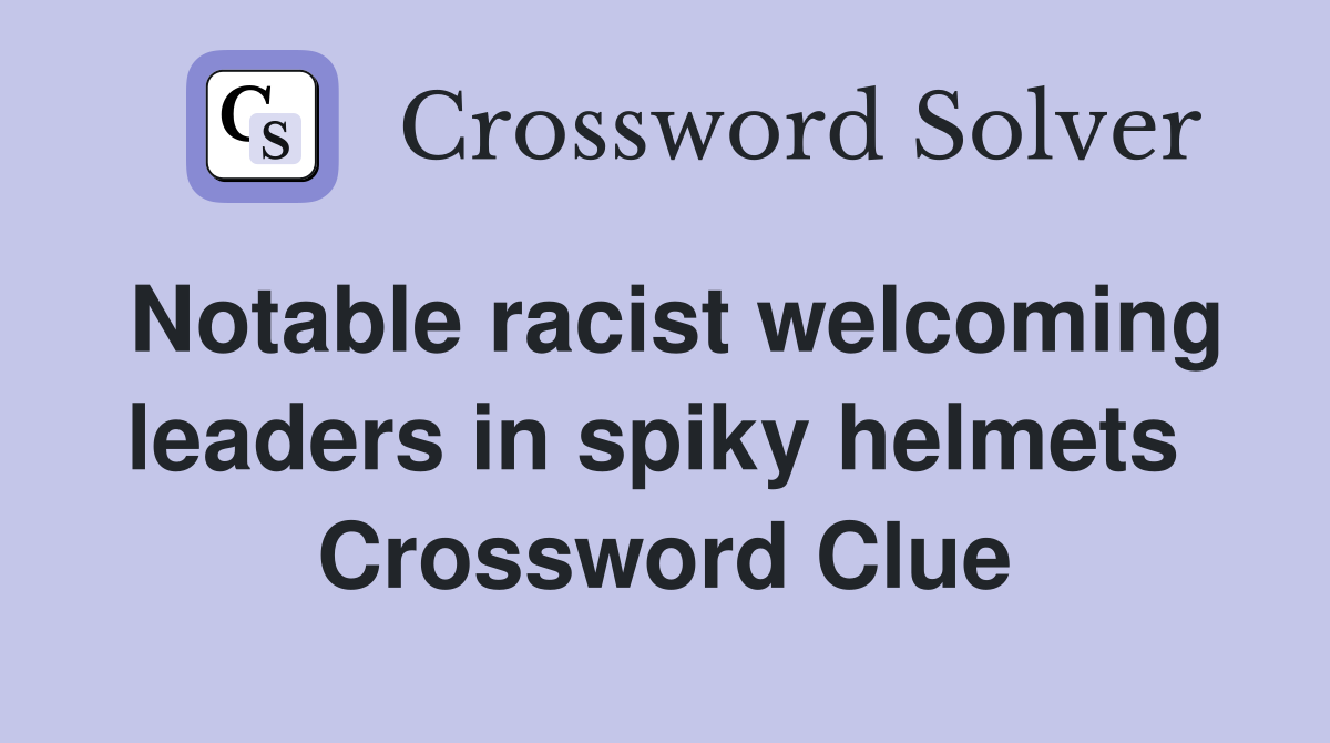 Notable racist welcoming leaders in spiky helmets  Crossword Clue