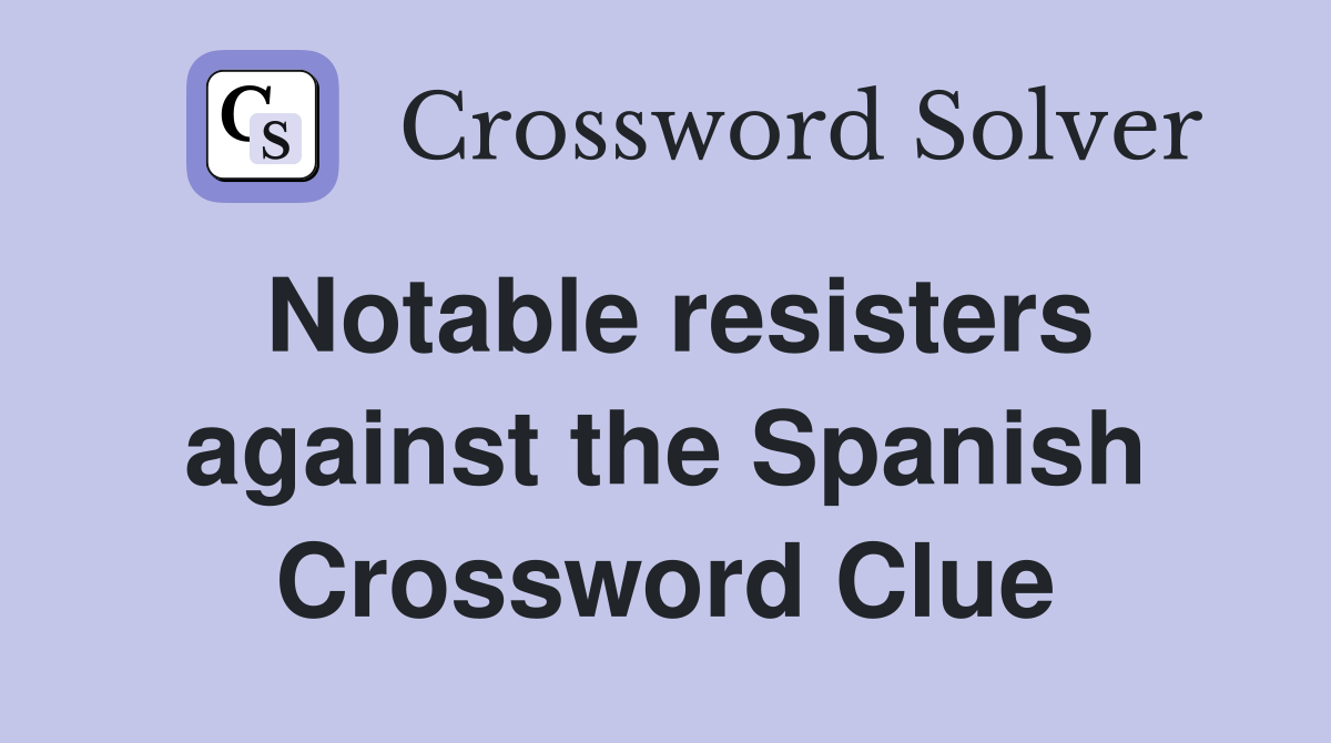 Notable resisters against the Spanish Crossword Clue