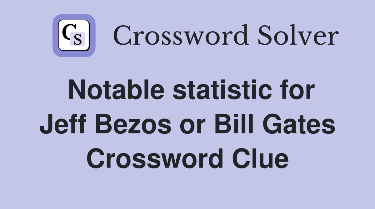 Notable statistic for Jeff Bezos or Bill Gates Crossword Clue