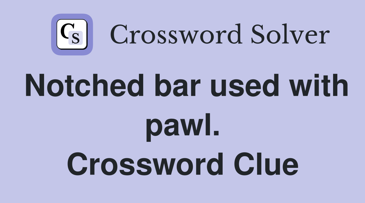 Notched bar used with pawl. Crossword Clue