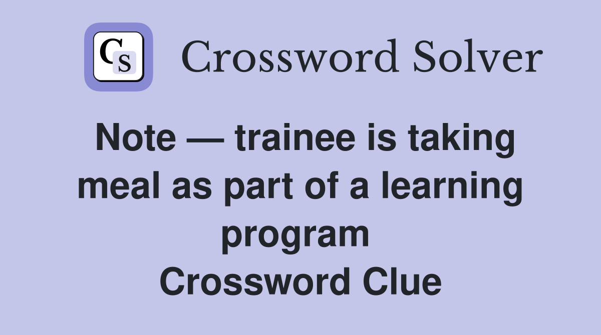 Note — trainee is taking meal as part of a learning program  Crossword Clue