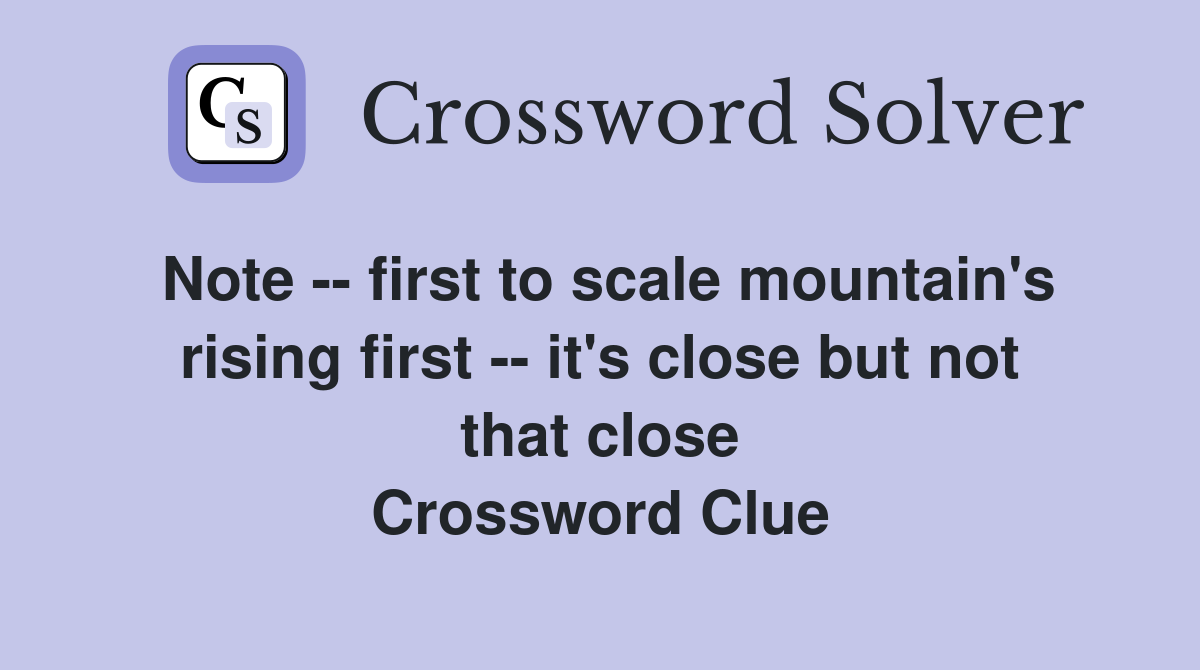 Note -- first to scale mountain's rising first -- it's close but not that close Crossword Clue