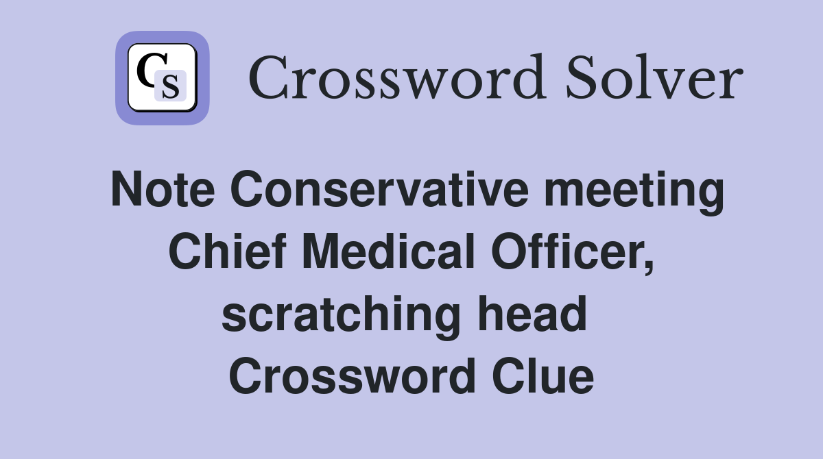Note Conservative meeting Chief Medical Officer, scratching head  Crossword Clue