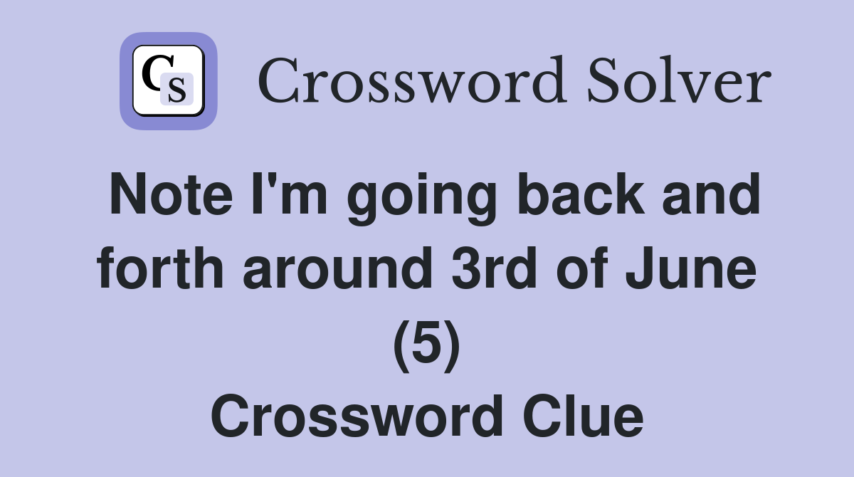 Note I'm going back and forth around 3rd of June (5) Crossword Clue