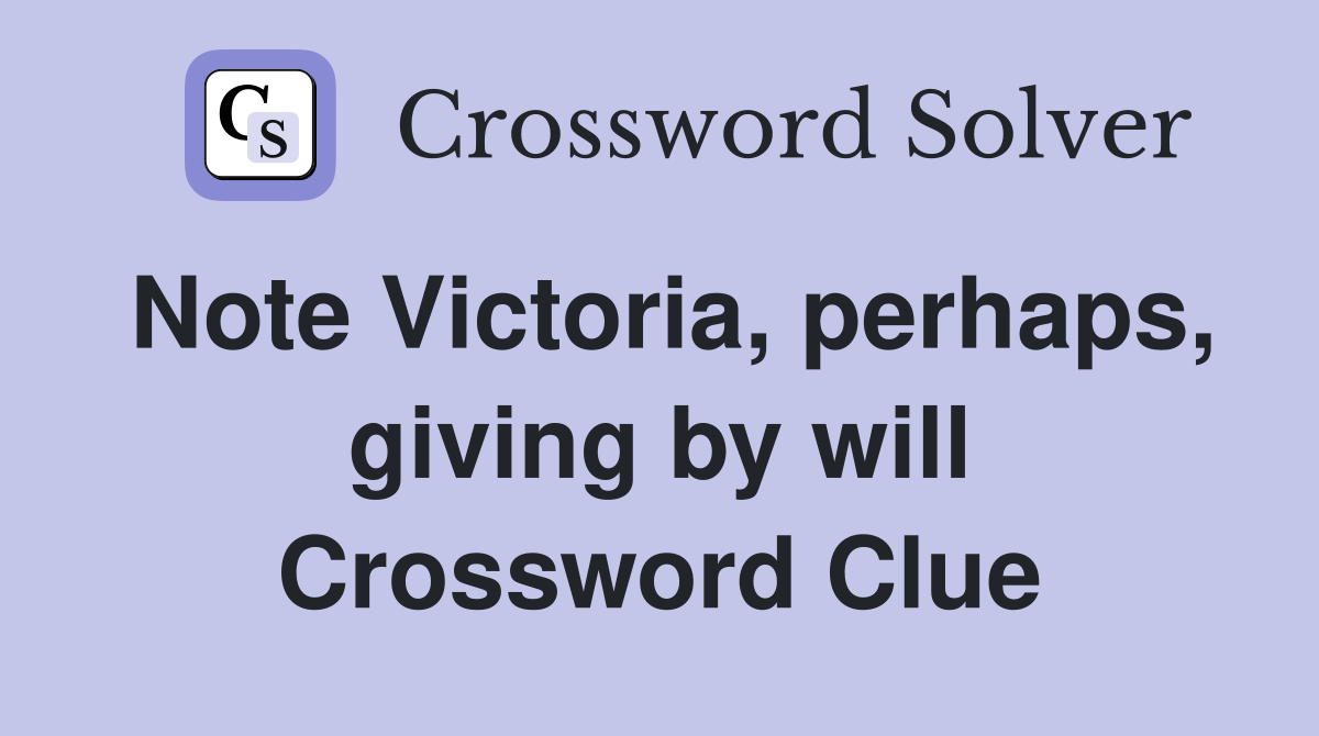 Note Victoria, perhaps, giving by will Crossword Clue
