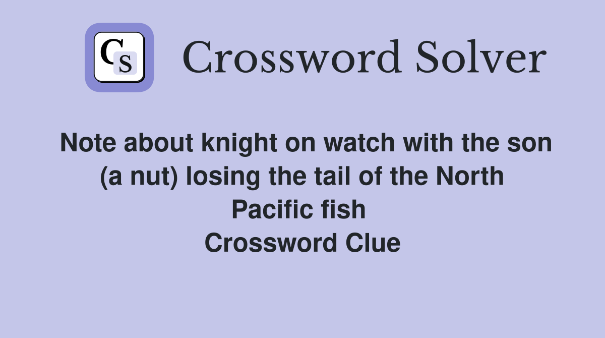 Note about knight on watch with the son (a nut) losing the tail of the North Pacific fish  Crossword Clue