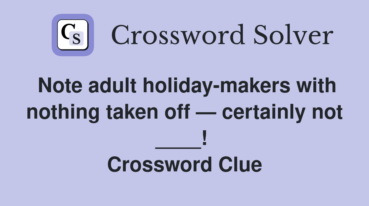 Note adult holiday-makers with nothing taken off — certainly not ____!  Crossword Clue