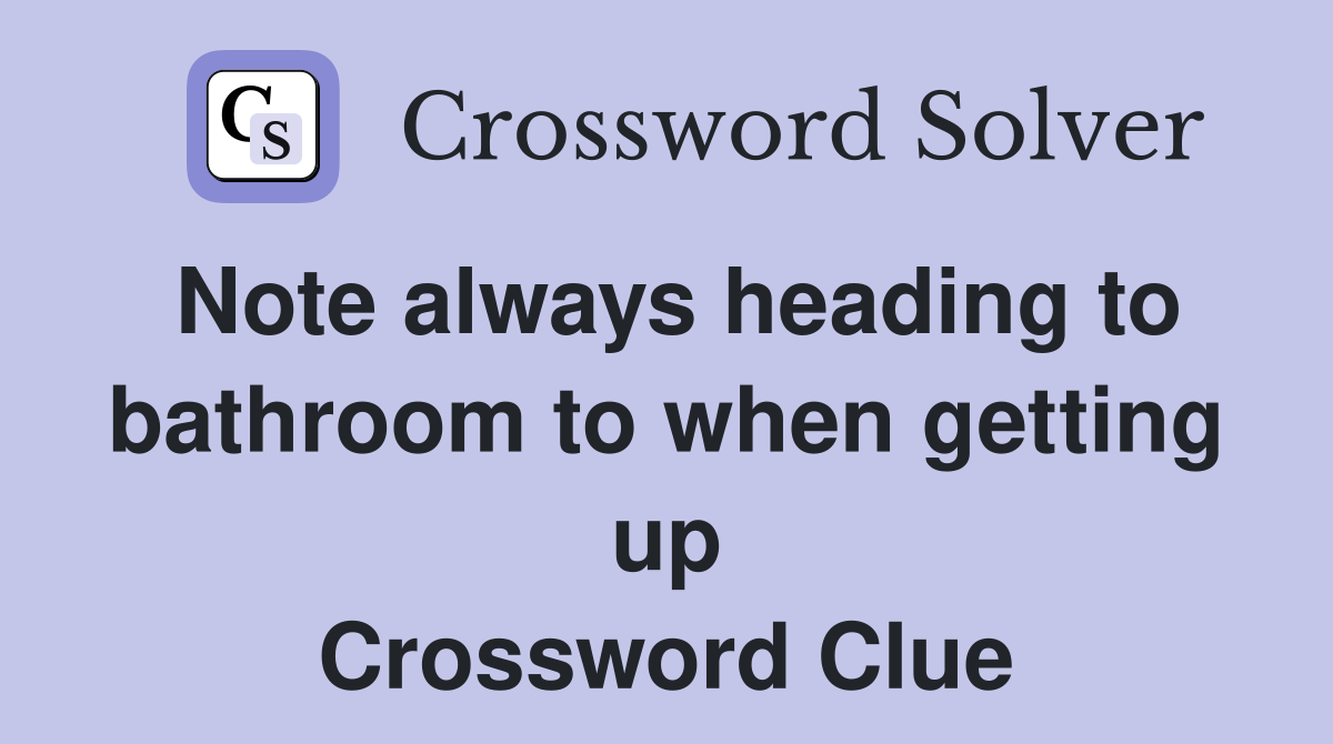 Note always heading to bathroom to when getting up Crossword Clue