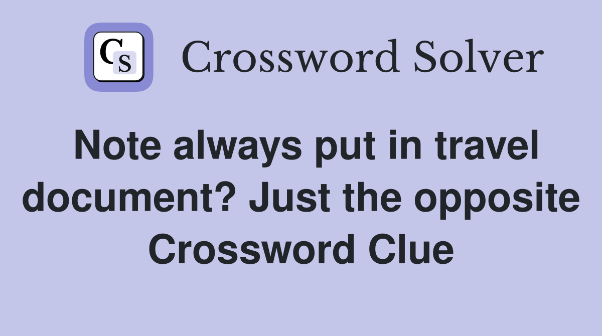 Note always put in travel document? Just the opposite Crossword Clue