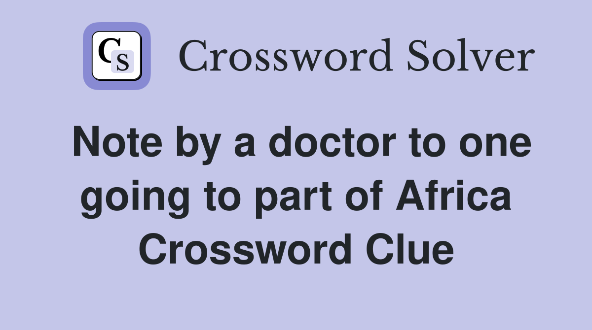 Note by a doctor to one going to part of Africa Crossword Clue