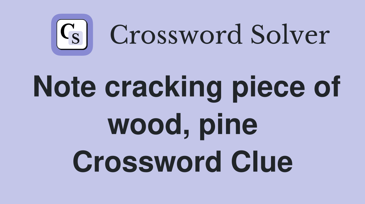 Note cracking piece of wood, pine Crossword Clue