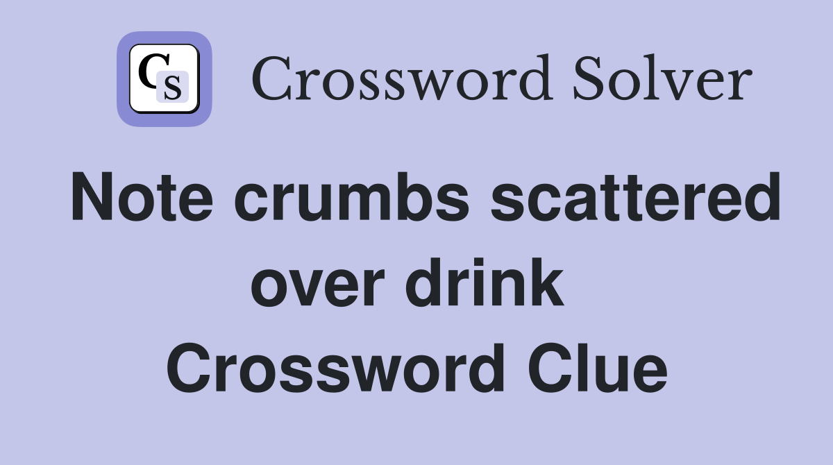 Note crumbs scattered over drink  Crossword Clue