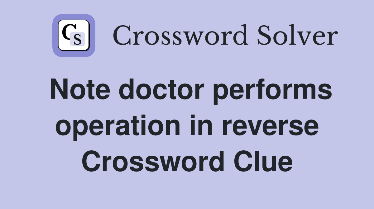 Note doctor performs operation in reverse Crossword Clue