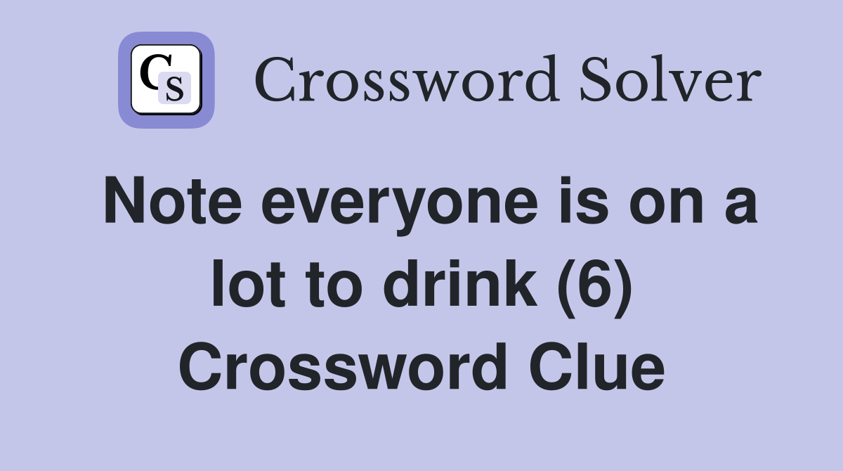 Note everyone is on a lot to drink (6) Crossword Clue