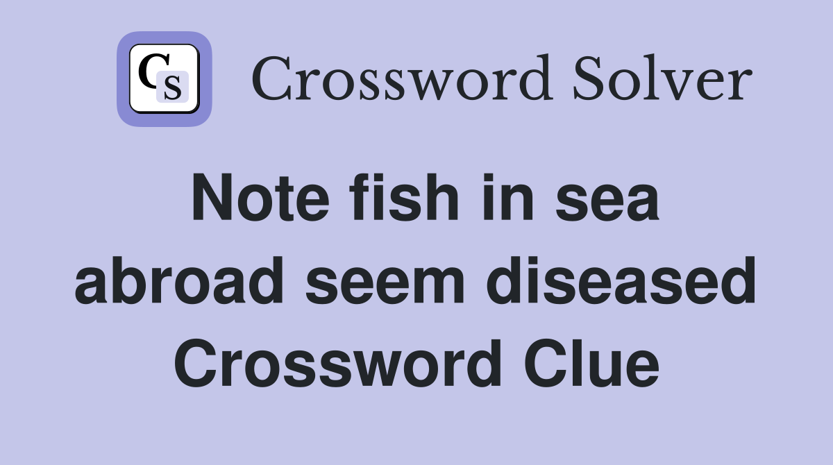 Note fish in sea abroad seem diseased Crossword Clue