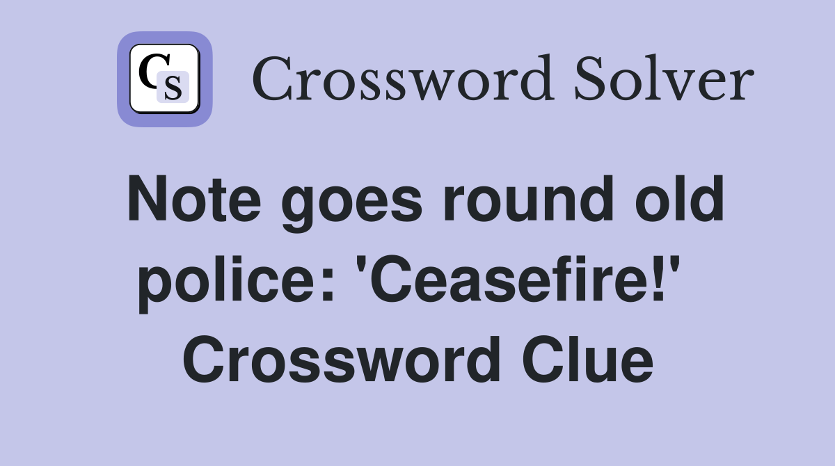 Note goes round old police: 'Ceasefire!'  Crossword Clue