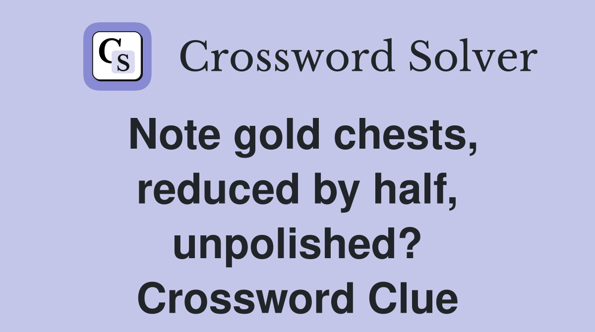 Note gold chests, reduced by half, unpolished? Crossword Clue