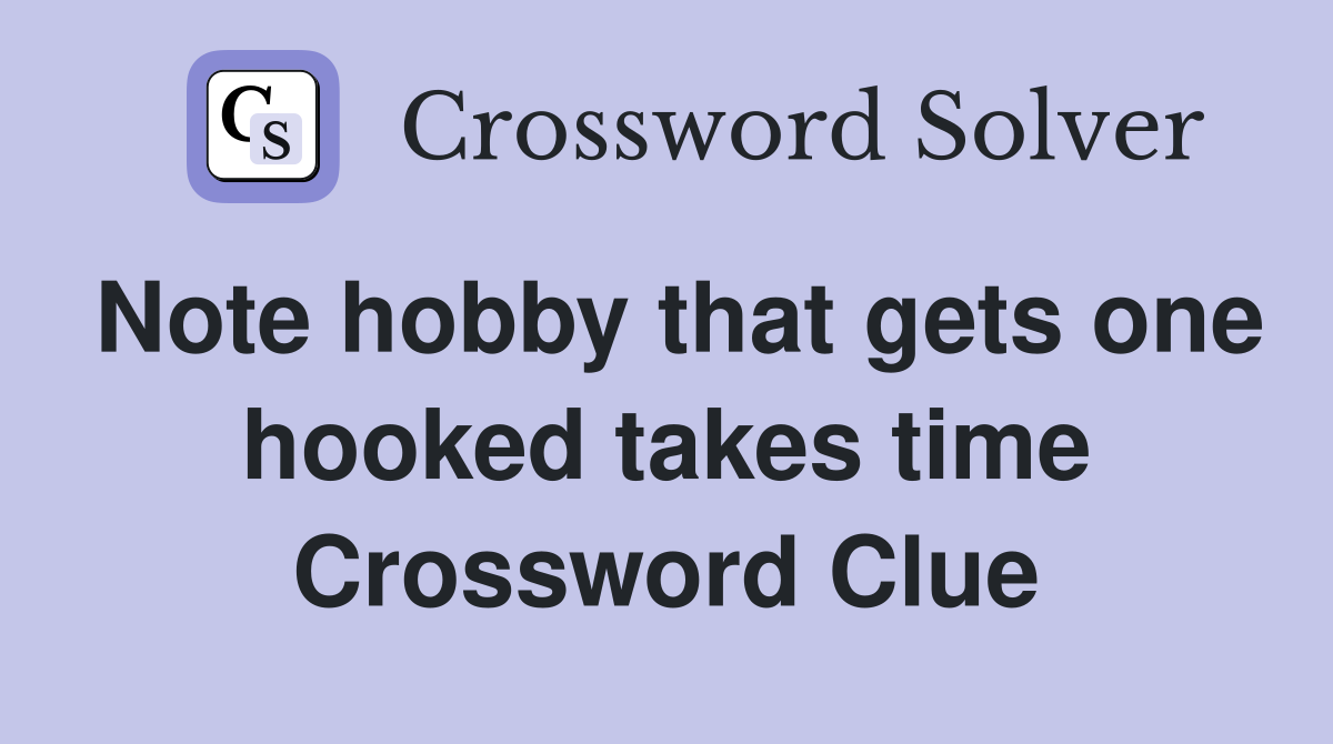 Note hobby that gets one hooked takes time Crossword Clue