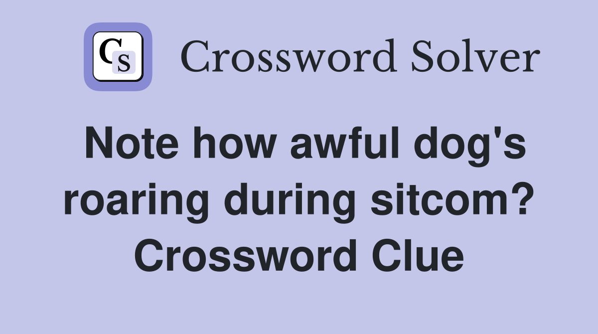 Note how awful dog's roaring during sitcom? Crossword Clue