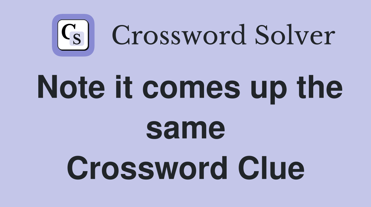 Note it comes up the same Crossword Clue