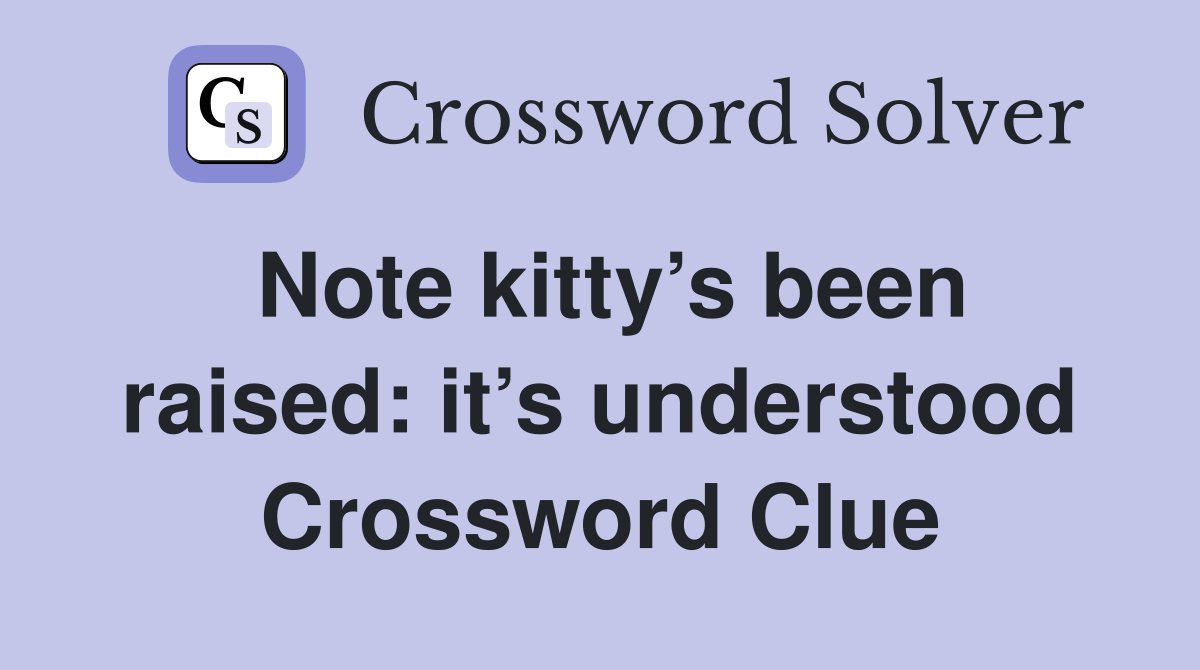 Note kitty’s been raised: it’s understood Crossword Clue