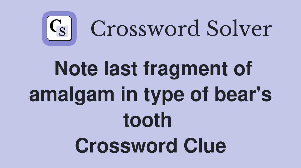 Note last fragment of amalgam in type of bear's tooth  Crossword Clue