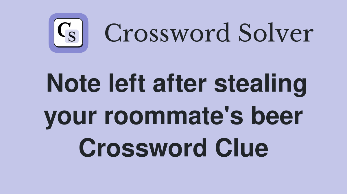 Note left after stealing your roommate's beer Crossword Clue
