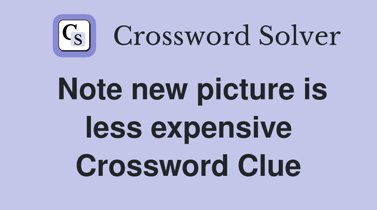 Note new picture is less expensive Crossword Clue