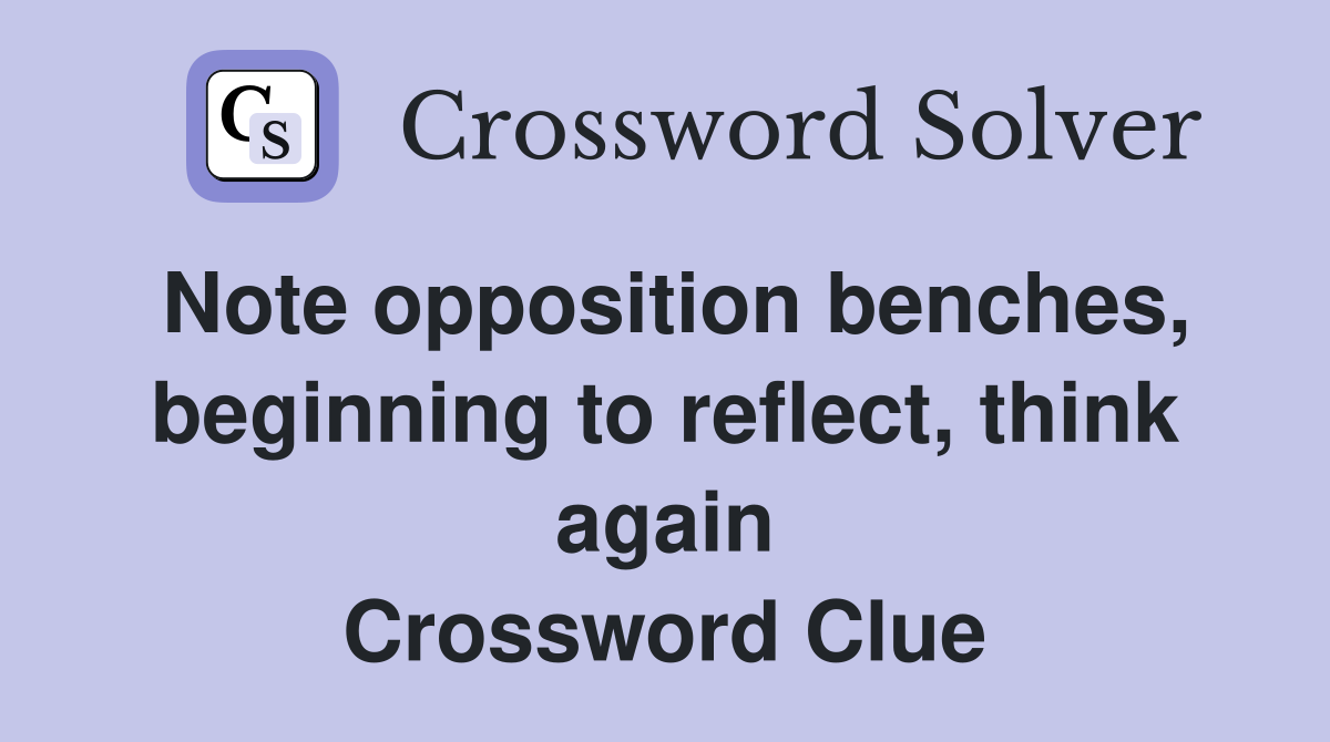 Note opposition benches, beginning to reflect, think again Crossword Clue