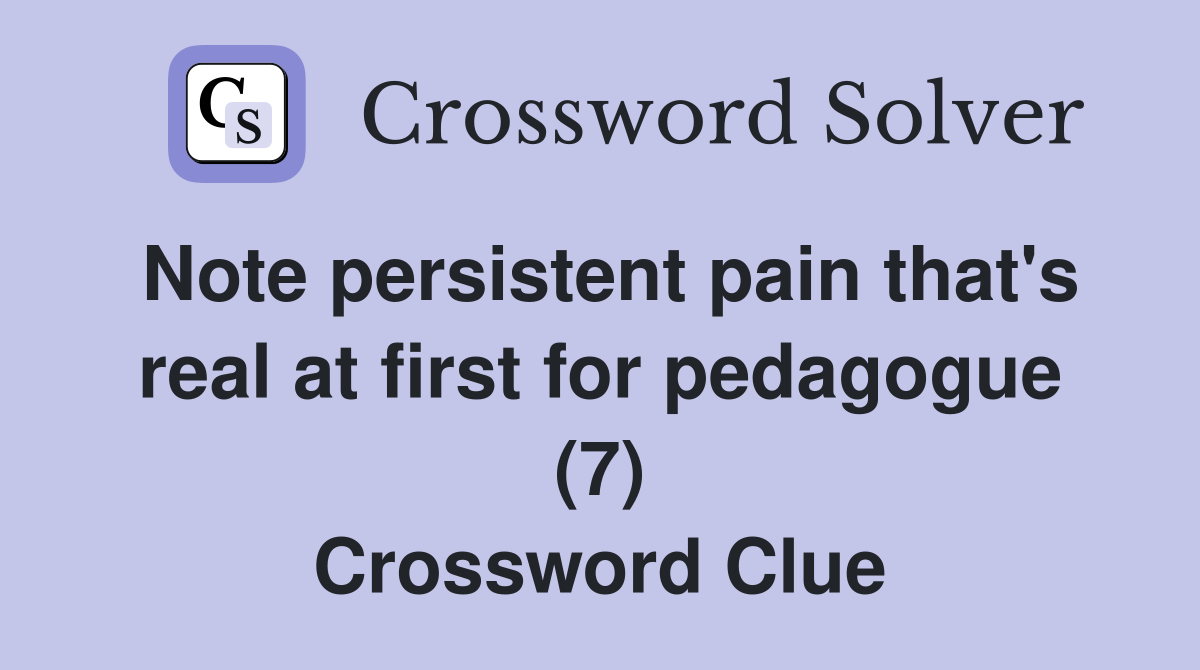 Note persistent pain that's real at first for pedagogue (7) Crossword Clue