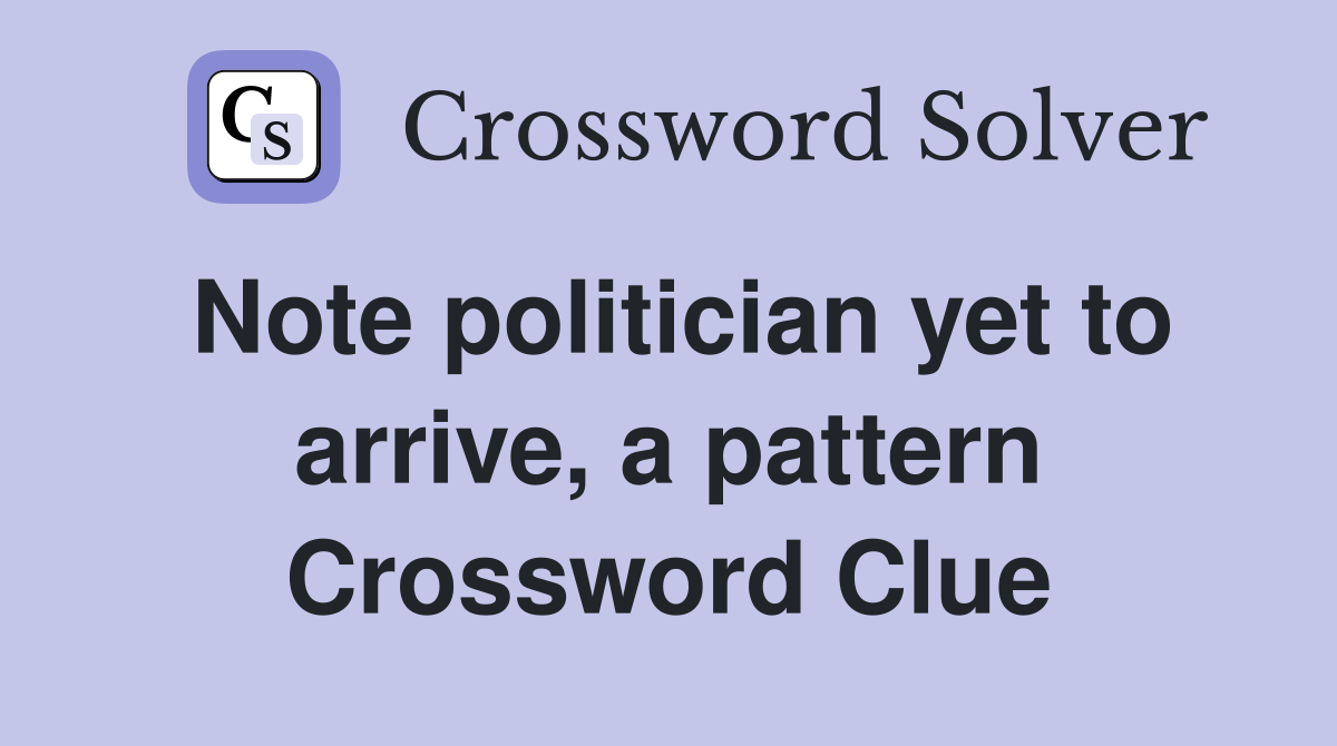 Note politician yet to arrive, a pattern Crossword Clue