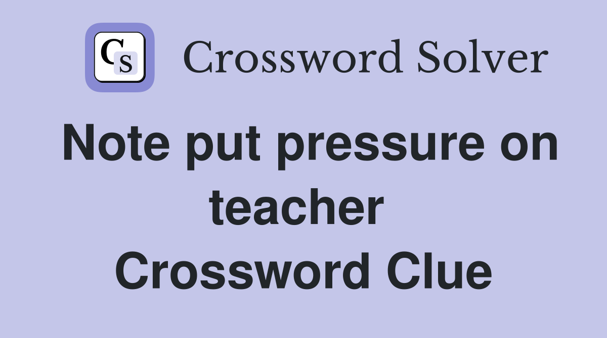 Note put pressure on teacher  Crossword Clue